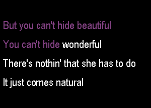 But you can't hide beautiful

You can't hide wonderful

There's nothin' that she has to do

It just comes natural
