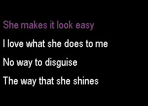 She makes it look easy
I love what she does to me

No way to disguise

The way that she shines