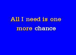 All I need is one

more chance