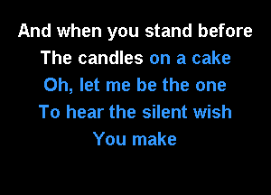 And when you stand before
The candles on a cake
Oh, let me be the one

To hear the silent wish
You make