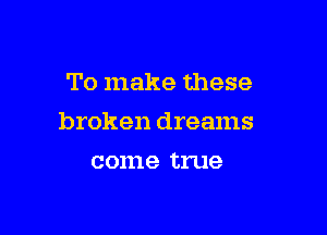 To make these

broken dreams

001119 true