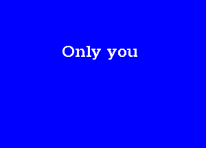 Only you