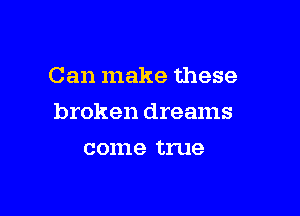 Can make these

broken dreams

001118 true