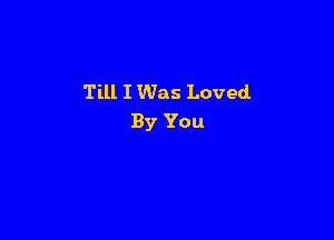 Till I Was Loved

By You