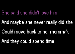 She said she didn't love him

And maybe she never really did she

Could move back to her momma's

And they could spend time