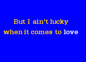 But I ain't lucky

when it comes to love