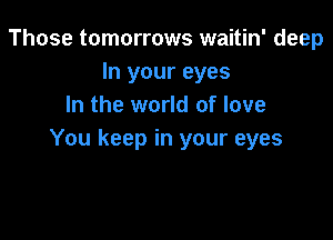 Those tomorrows waitin' deep
In your eyes
In the world of love

You keep in your eyes