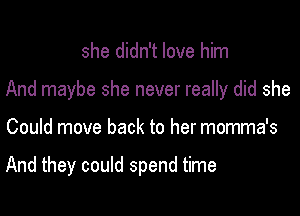 she didn't love him

And maybe she never really did she

Could move back to her momma's

And they could spend time