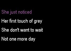 She just noticed
Her first touch of grey

She don't want to wait

Not one more day