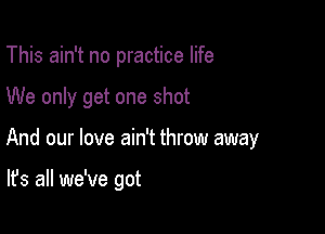 This ain't no practice life

We only get one shot

And our love ain't throw away

It's all we've got