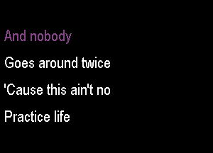 And nobody

Goes around twice

'Cause this ain't no

Practice life