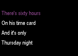 There's sixty hours

On his time card

And ifs only

Thursday night