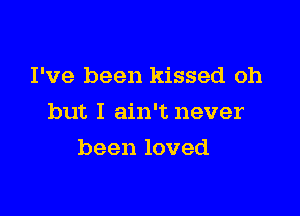 I've been kissed oh

but I ain't never

been loved