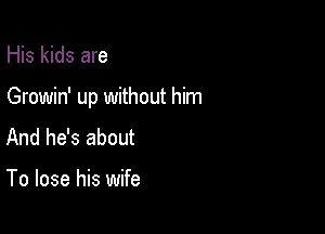 His kids are

Growin' up without him

And he's about

To lose his wife