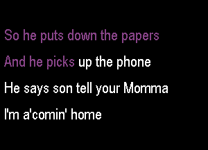 So he puts down the papers

And he picks up the phone

He says son tell your Momma

I'm a'comin' home