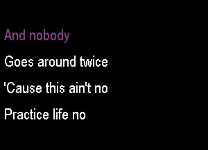 And nobody

Goes around twice

'Cause this ain't no

Practice life no