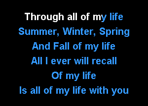 Through all of my life
Summer, Winter, Spring
And Fall of my life

All I ever will recall
Of my life
Is all of my life with you