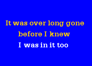 It was over long gone

before I knew
I was in it too