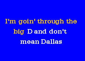 I'm goin' through the

big D and don't
mean Dallas