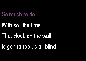 So much to do
With so little time

That clock on the wall

ls gonna rob us all blind