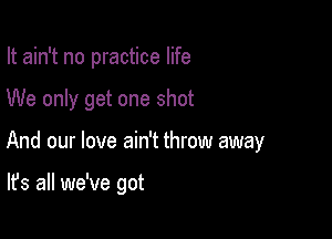 It ain't no practice life

We only get one shot

And our love ain't throw away

It's all we've got