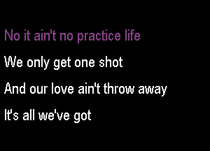 No it ain't no practice life

We only get one shot

And our love ain't throw away

It's all we've got