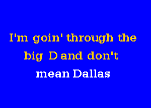 I'm goin' through the

big D and don't
mean Dallas