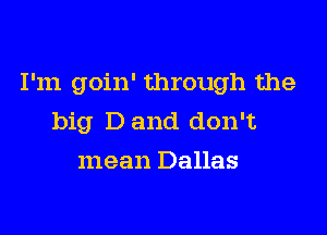 I'm goin' through the

big D and don't
mean Dallas