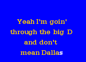 Yeah I'm goin'

through the big D
and don't

mean Dallas