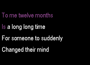 To me twelve months

Is a long long time

For someone to suddenly

Changed their mind