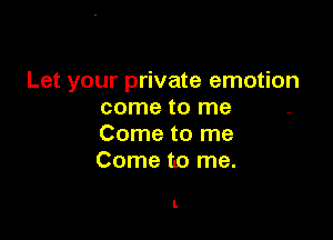 Let your private emotion
come to me

Come to me
Come to me.

I.