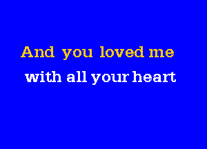 And you loved me

with all your heart