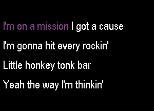 I'm on a mission I got a cause

I'm gonna hit every rockin'

Little honkey tonk bar
Yeah the way I'm thinkin'