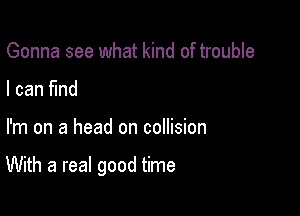 Gonna see what kind of trouble
I can find

I'm on a head on collision

With a real good time