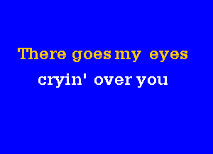 There goes my eyes

cryin' over you