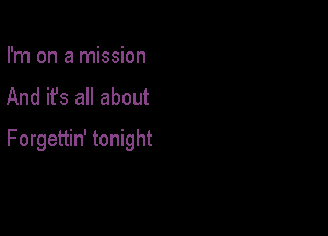 I'm on a mission

And it's all about

Forgettin' tonight