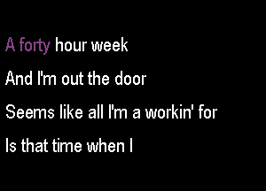 A forty hour week

And I'm out the door

Seems like all I'm a workin' for

Is that time when l