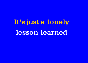 It's just a lonely

lesson learned