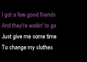 I got a few good friends

And they're waitin' to go
Just give me some time

To change my clothes