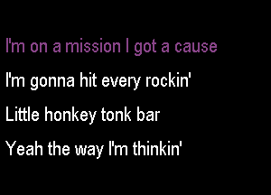 I'm on a mission I got a cause

I'm gonna hit every rockin'

Little honkey tonk bar
Yeah the way I'm thinkin'