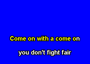 Come on with a come on

you don't fight fair