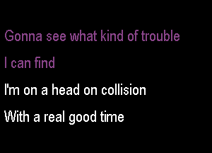 Gonna see what kind of trouble
I can find

I'm on a head on collision

With a real good time