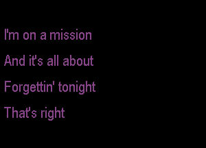 I'm on a mission
And it's all about

Forgettin' tonight
That's right