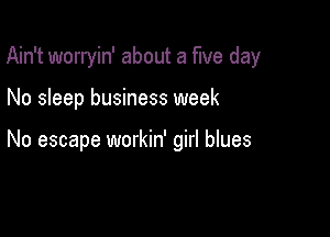 Ain't worryin' about a five day

No sleep business week

No escape workin' girl blues