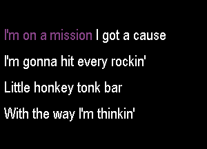 I'm on a mission I got a cause

I'm gonna hit every rockin'

Little honkey tonk bar
With the way I'm thinkin'