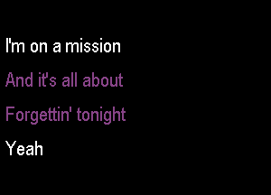 I'm on a mission
And it's all about

Forgettin' tonight
Yeah