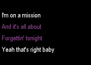 I'm on a mission
And it's all about

Forgettin' tonight
Yeah thafs right baby