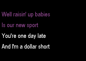 Well raisin' up babies

Is our new sport
You're one day late
And I'm a dollar short