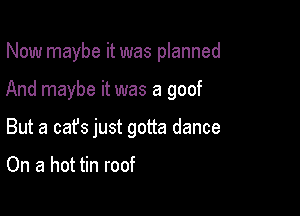 Now maybe it was planned

And maybe it was a goof

But a cafs just gotta dance

On a hot tin roof