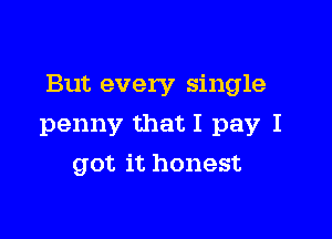 But every single

penny that I pay I
got it honest